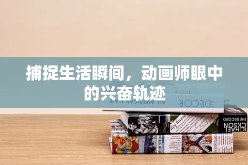 捕捉生活瞬间，动画师眼中的兴奋轨迹
