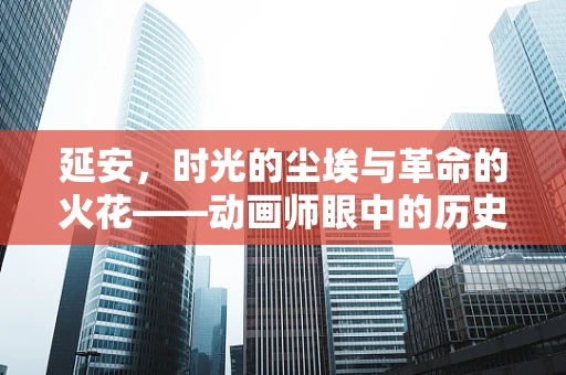延安，时光的尘埃与革命的火花——动画师眼中的历史画卷