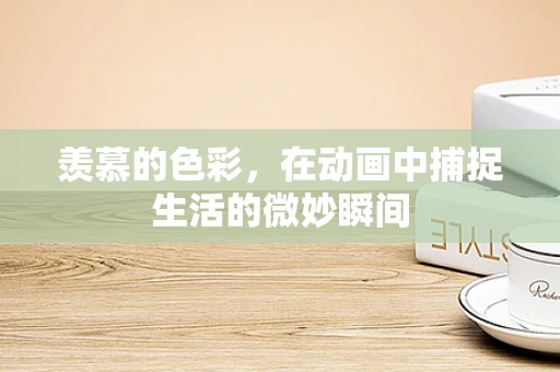羡慕的色彩，在动画中捕捉生活的微妙瞬间