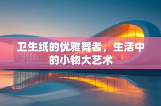 卫生纸的优雅舞者，生活中的小物大艺术