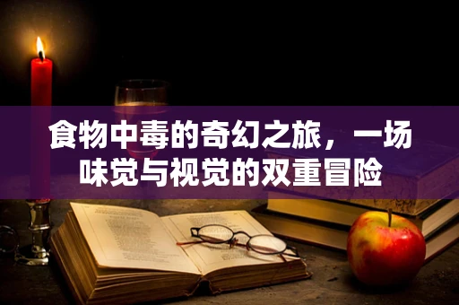 食物中毒的奇幻之旅，一场味觉与视觉的双重冒险