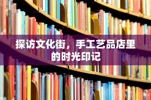 探访文化街，手工艺品店里的时光印记