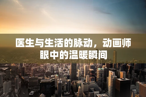 医生与生活的脉动，动画师眼中的温暖瞬间