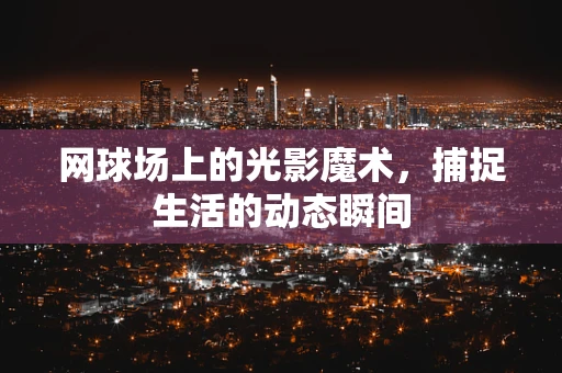 网球场上的光影魔术，捕捉生活的动态瞬间