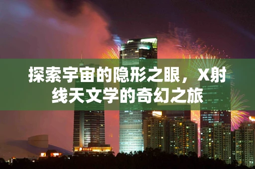 探索宇宙的隐形之眼，X射线天文学的奇幻之旅