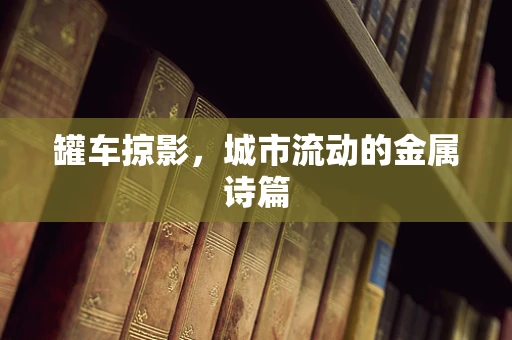 罐车掠影，城市流动的金属诗篇