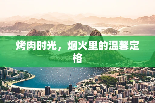 烤肉时光，烟火里的温馨定格