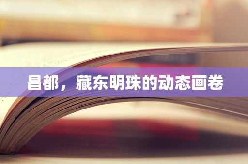 昌都，藏东明珠的动态画卷