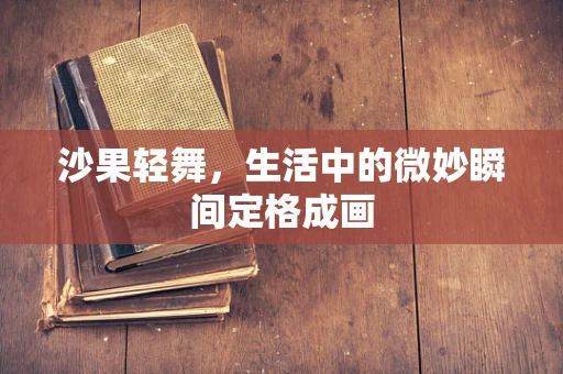 沙果轻舞，生活中的微妙瞬间定格成画