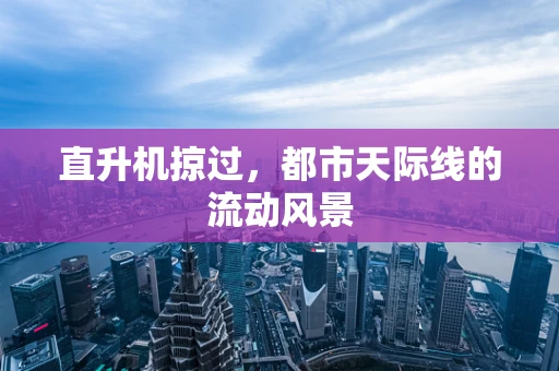 直升机掠过，都市天际线的流动风景
