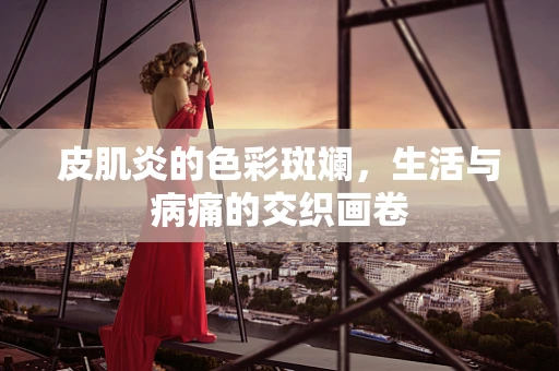 皮肌炎的色彩斑斓，生活与病痛的交织画卷