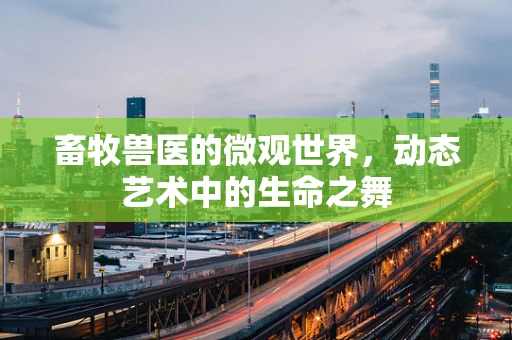 畜牧兽医的微观世界，动态艺术中的生命之舞