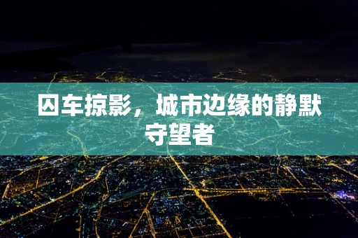 囚车掠影，城市边缘的静默守望者