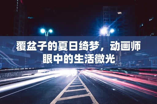 覆盆子的夏日绮梦，动画师眼中的生活微光