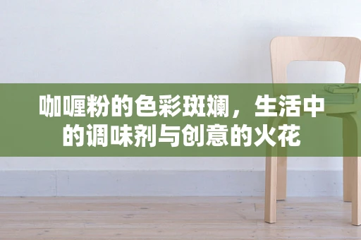咖喱粉的色彩斑斓，生活中的调味剂与创意的火花
