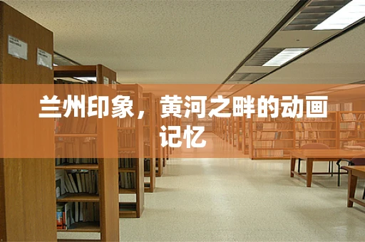 兰州印象，黄河之畔的动画记忆
