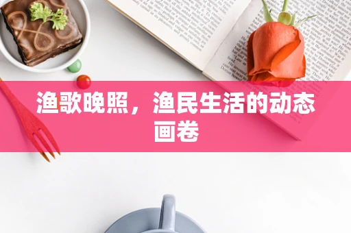 渔歌晚照，渔民生活的动态画卷