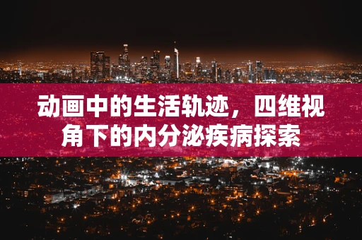 动画中的生活轨迹，四维视角下的内分泌疾病探索