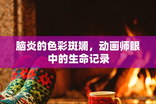 脑炎的色彩斑斓，动画师眼中的生命记录