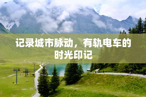 记录城市脉动，有轨电车的时光印记