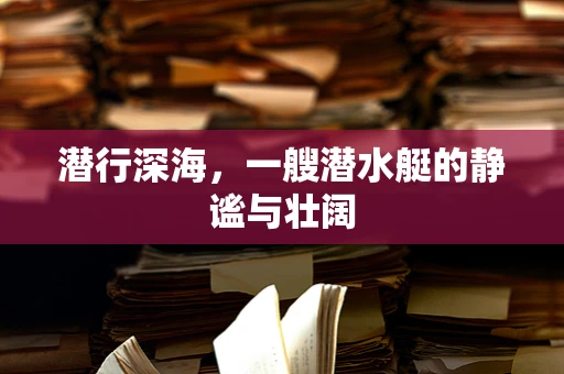 潜行深海，一艘潜水艇的静谧与壮阔