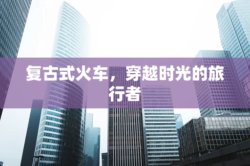复古式火车，穿越时光的旅行者