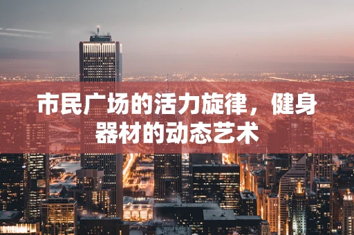 市民广场的活力旋律，健身器材的动态艺术