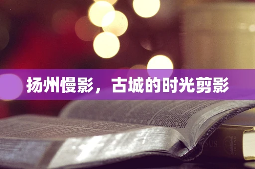 扬州慢影，古城的时光剪影