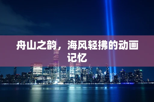 舟山之韵，海风轻拂的动画记忆