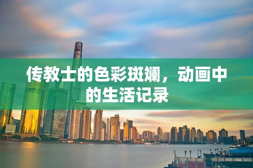 传教士的色彩斑斓，动画中的生活记录