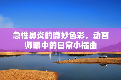 急性鼻炎的微妙色彩，动画师眼中的日常小插曲