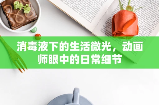 消毒液下的生活微光，动画师眼中的日常细节