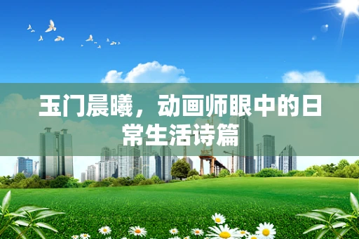 玉门晨曦，动画师眼中的日常生活诗篇