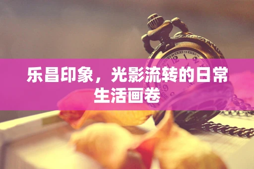 乐昌印象，光影流转的日常生活画卷