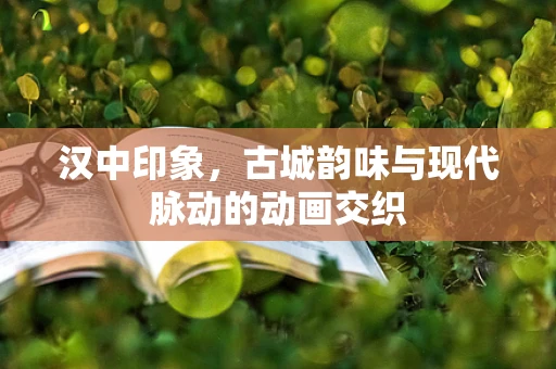 汉中印象，古城韵味与现代脉动的动画交织