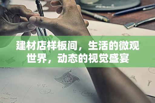 建材店样板间，生活的微观世界，动态的视觉盛宴