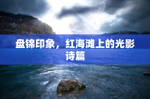 盘锦印象，红海滩上的光影诗篇