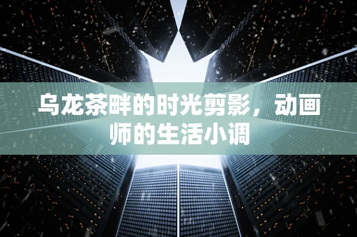 乌龙茶畔的时光剪影，动画师的生活小调