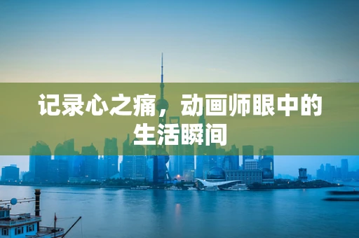 记录心之痛，动画师眼中的生活瞬间