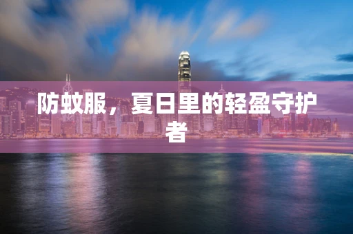 防蚊服，夏日里的轻盈守护者