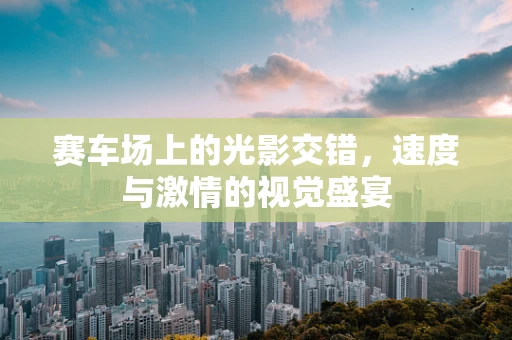 赛车场上的光影交错，速度与激情的视觉盛宴