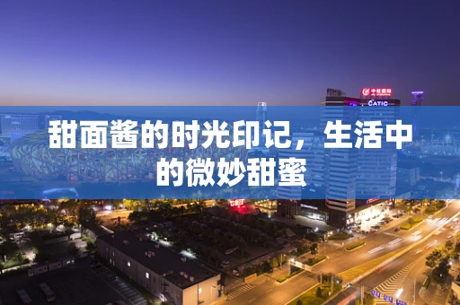 甜面酱的时光印记，生活中的微妙甜蜜
