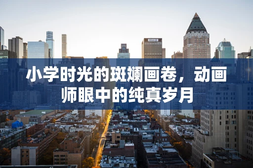 小学时光的斑斓画卷，动画师眼中的纯真岁月