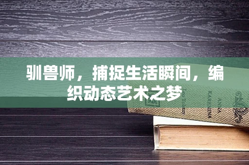 驯兽师，捕捉生活瞬间，编织动态艺术之梦