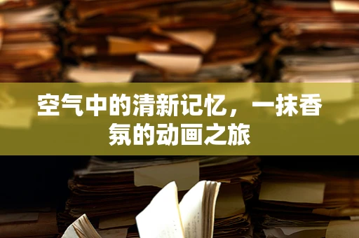 空气中的清新记忆，一抹香氛的动画之旅