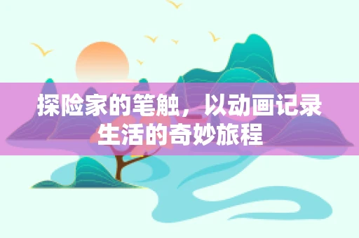 探险家的笔触，以动画记录生活的奇妙旅程