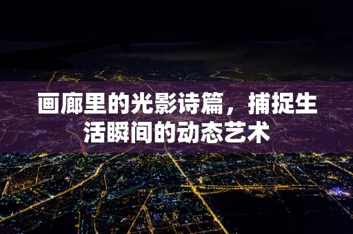 画廊里的光影诗篇，捕捉生活瞬间的动态艺术
