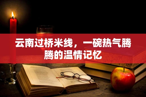 云南过桥米线，一碗热气腾腾的温情记忆