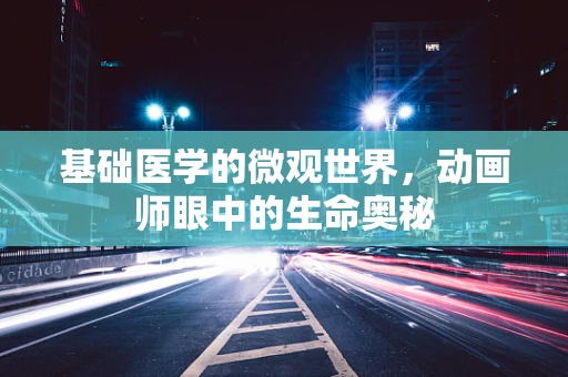 基础医学的微观世界，动画师眼中的生命奥秘