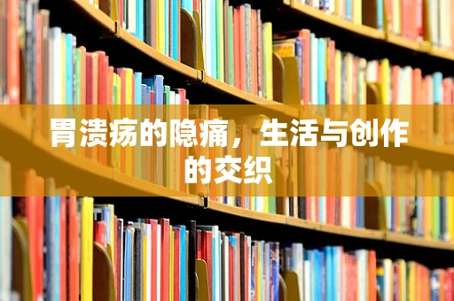 胃溃疡的隐痛，生活与创作的交织